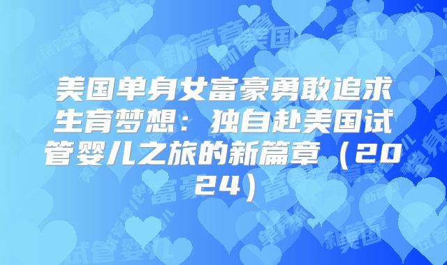 美国单身女富豪勇敢追求生育梦想：独自赴美国试管婴儿之旅的新篇章（2024）