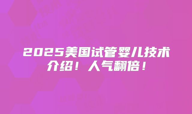 2025美国试管婴儿技术介绍!人气翻倍!