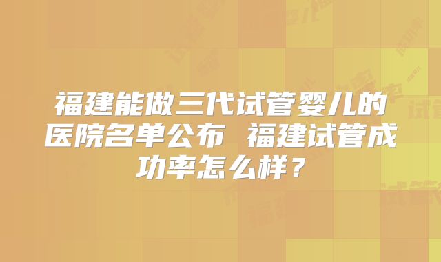 福建能做三代试管婴儿的医院名单公布 福建试管成功率怎么样？