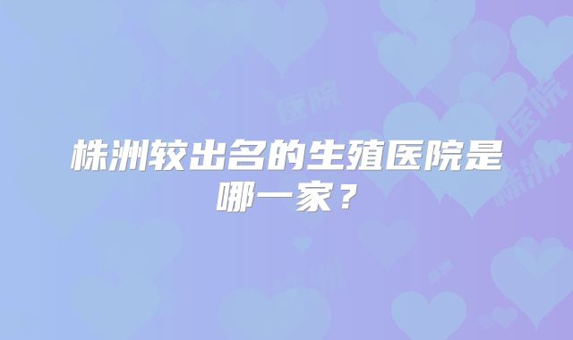 株洲较出名的生殖医院是哪一家？