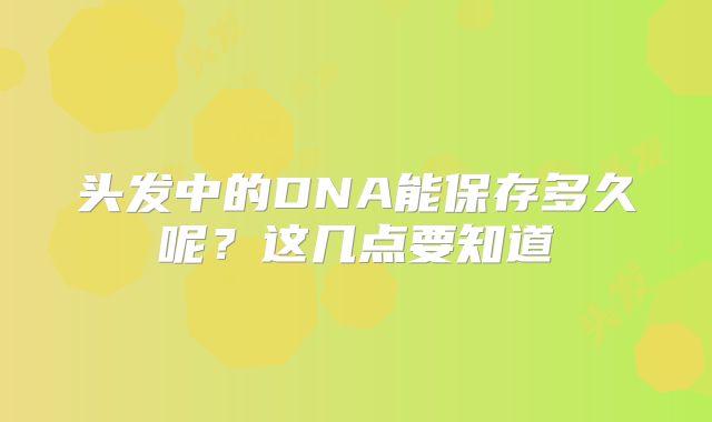 头发中的DNA能保存多久呢？这几点要知道