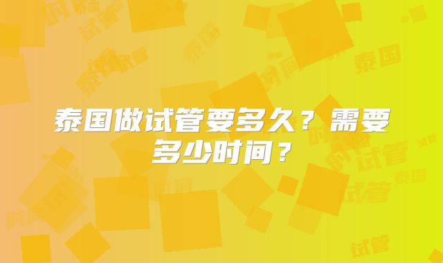 泰国做试管要多久？需要多少时间？