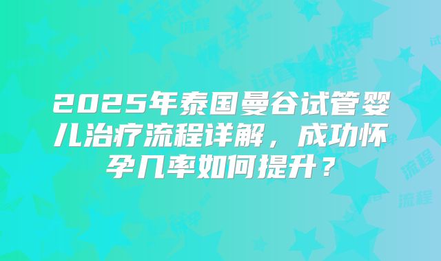 2025年泰国曼谷试管婴儿治疗流程详解，成功怀孕几率如何提升？