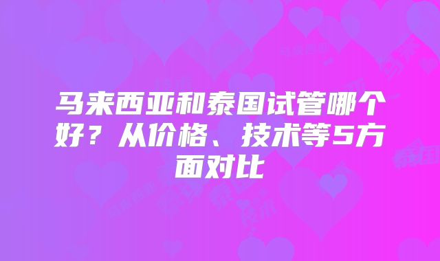 马来西亚和泰国试管哪个好？从价格、技术等5方面对比