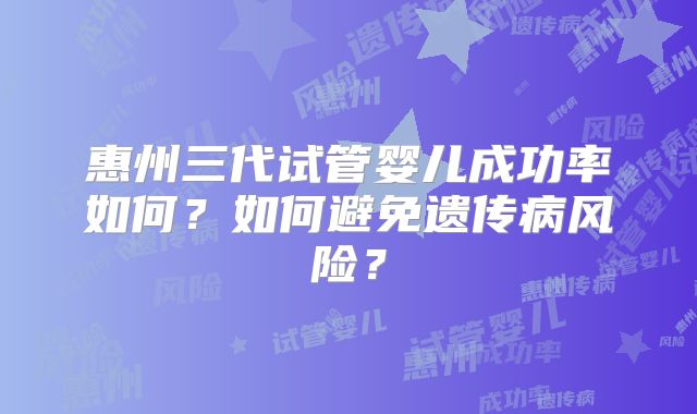 惠州三代试管婴儿成功率如何？如何避免遗传病风险？