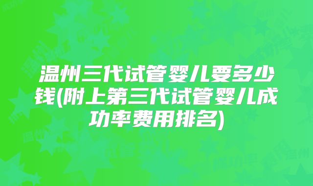 温州三代试管婴儿要多少钱(附上第三代试管婴儿成功率费用排名)