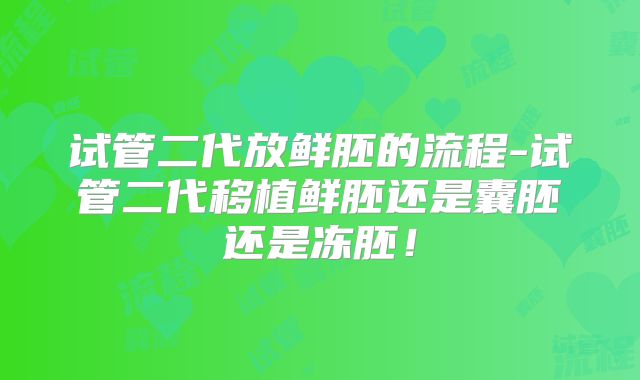 试管二代放鲜胚的流程-试管二代移植鲜胚还是囊胚还是冻胚！