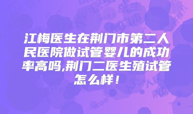 江梅医生在荆门市第二人民医院做试管婴儿的成功率高吗,荆门二医生殖试管怎么样！