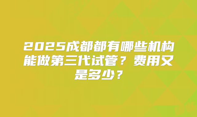 2025成都都有哪些机构能做第三代试管？费用又是多少？