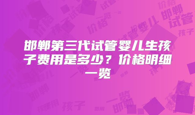邯郸第三代试管婴儿生孩子费用是多少?价格明细一览