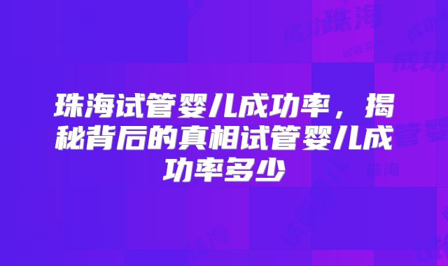 珠海试管婴儿成功率，揭秘背后的真相试管婴儿成功率多少
