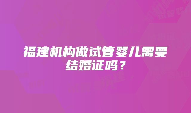 福建机构做试管婴儿需要结婚证吗？