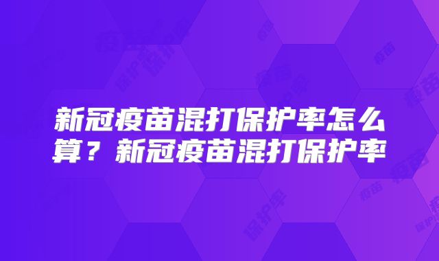 新冠疫苗混打保护率怎么算？新冠疫苗混打保护率