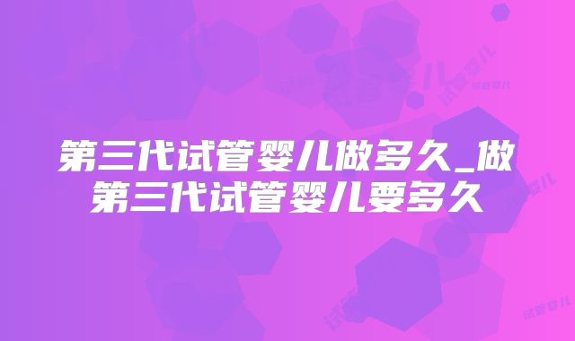 第三代试管婴儿做多久_做第三代试管婴儿要多久