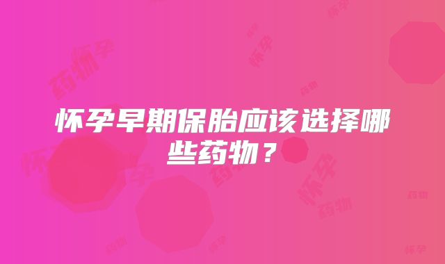 怀孕早期保胎应该选择哪些药物？