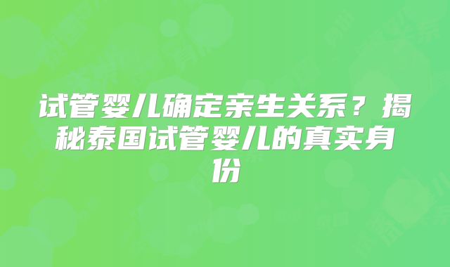 试管婴儿确定亲生关系？揭秘泰国试管婴儿的真实身份