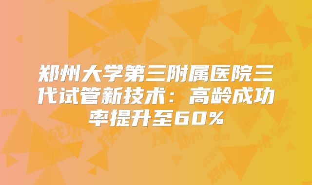 郑州大学第三附属医院三代试管新技术:高龄成功率提升至60%