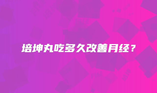 培坤丸吃多久改善月经？