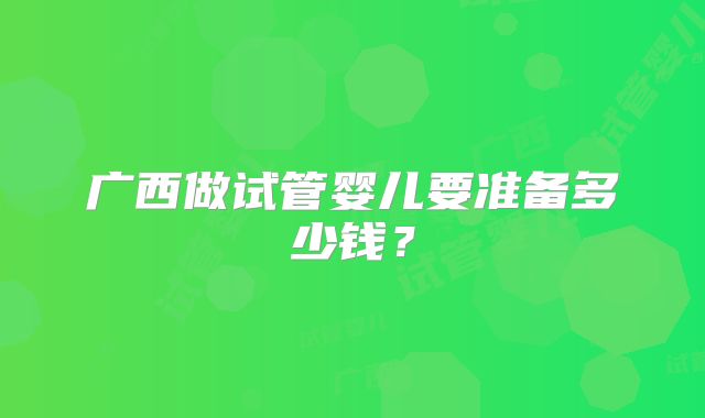 广西做试管婴儿要准备多少钱？