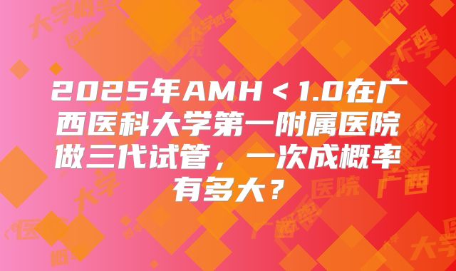 2025年AMH＜1.0在广西医科大学第一附属医院做三代试管，一次成概率有多大？