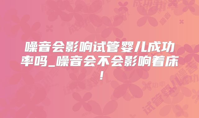 噪音会影响试管婴儿成功率吗_噪音会不会影响着床!