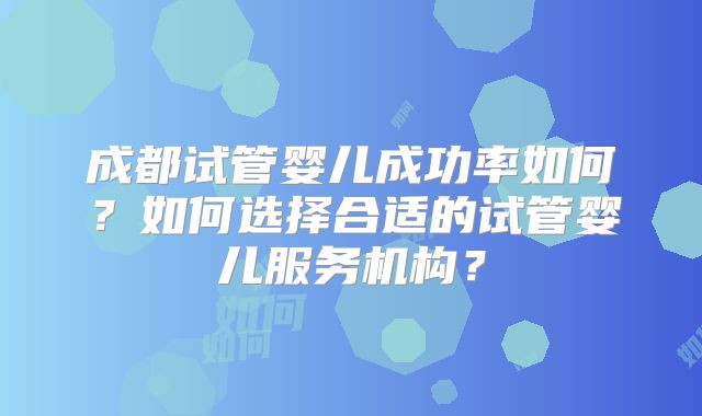 成都试管婴儿成功率如何？如何选择合适的试管婴儿服务机构？