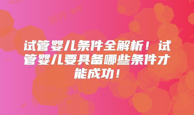 试管婴儿条件全解析！试管婴儿要具备哪些条件才能成功！