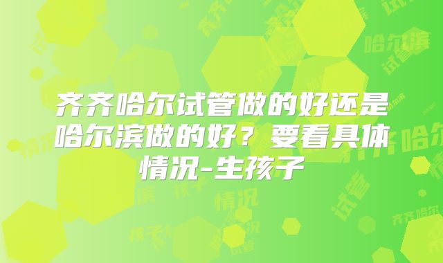 齐齐哈尔试管做的好还是哈尔滨做的好?要看具体情况-生孩子