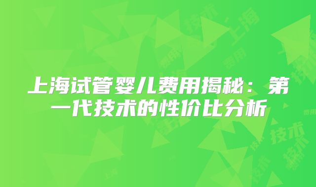 上海试管婴儿费用揭秘：第一代技术的性价比分析
