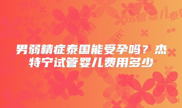 男弱精症泰国能受孕吗？杰特宁试管婴儿费用多少