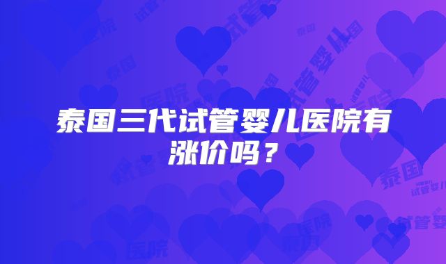 泰国三代试管婴儿医院有涨价吗？