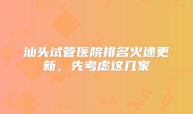 汕头试管医院排名火速更新，先考虑这几家