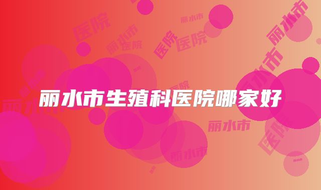 丽水市生殖科医院哪家好