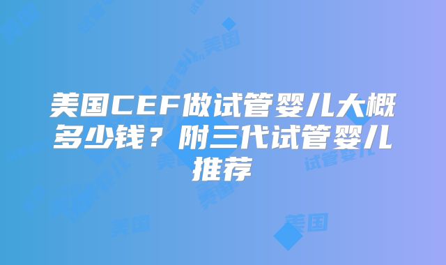 美国CEF做试管婴儿大概多少钱？附三代试管婴儿推荐