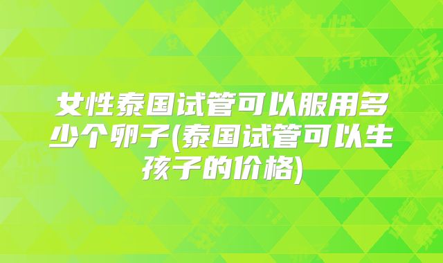 女性泰国试管可以服用多少个卵子(泰国试管可以生孩子的价格)