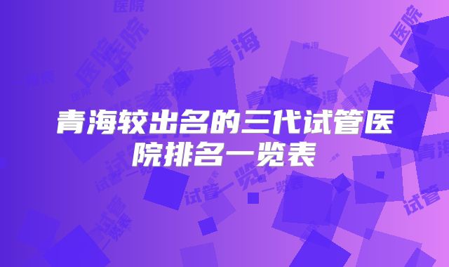青海较出名的三代试管医院排名一览表