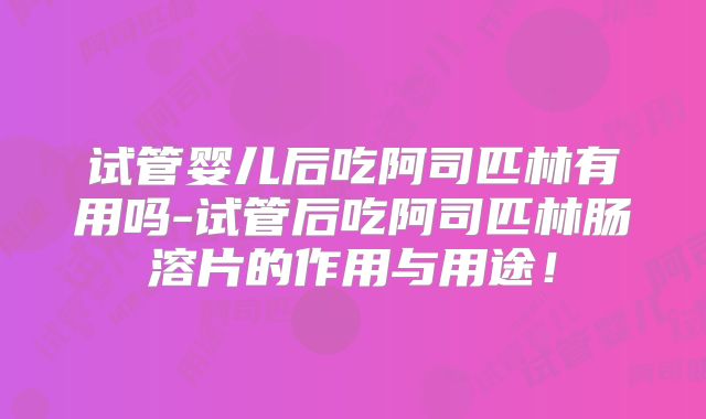 试管婴儿后吃阿司匹林有用吗-试管后吃阿司匹林肠溶片的作用与用途！