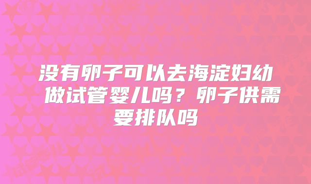 没有卵子可以去海淀妇幼 做试管婴儿吗？卵子供需要排队吗