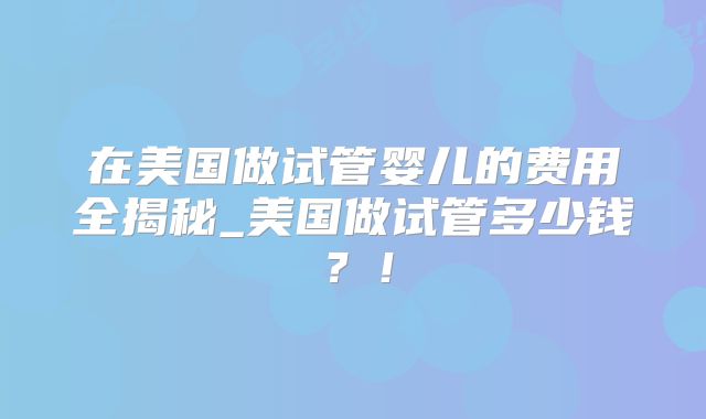 在美国做试管婴儿的费用全揭秘_美国做试管多少钱?!