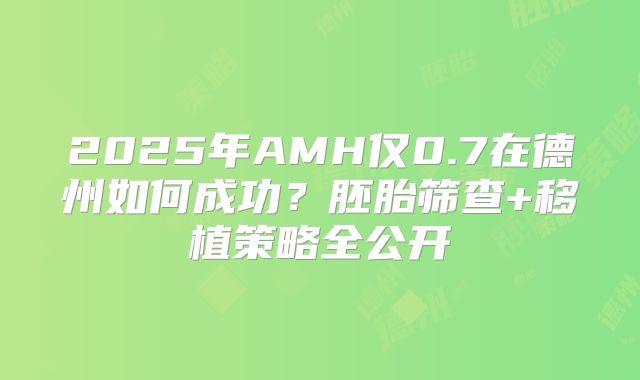 2025年AMH仅0.7在德州如何成功？胚胎筛查+移植策略全公开