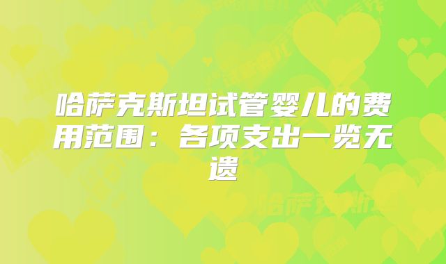 哈萨克斯坦试管婴儿的费用范围：各项支出一览无遗