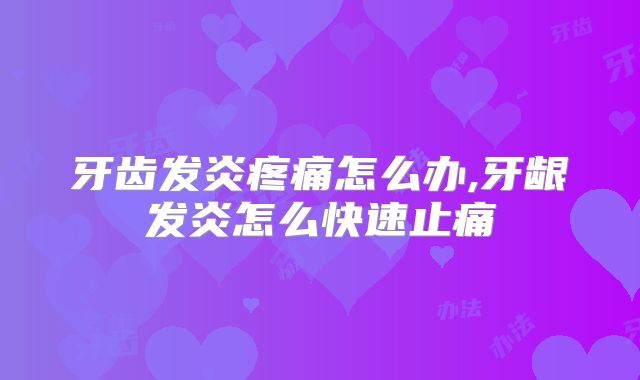 牙齿发炎疼痛怎么办,牙龈发炎怎么快速止痛