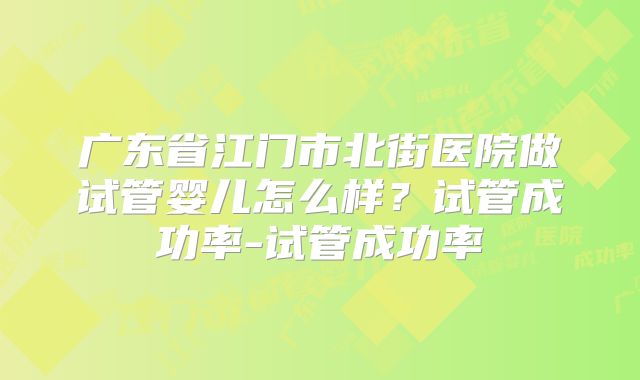 广东省江门市北街医院做试管婴儿怎么样？试管成功率-试管成功率