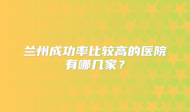 兰州成功率比较高的医院有哪几家？