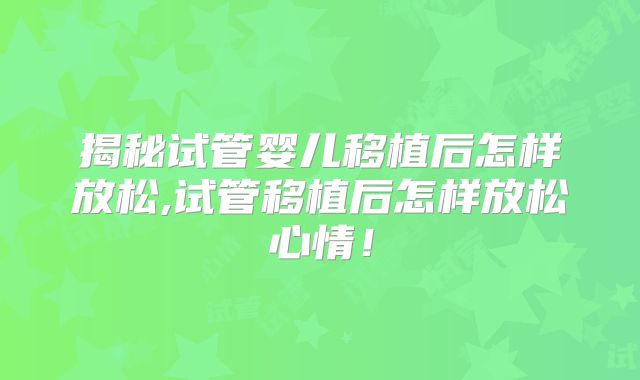 揭秘试管婴儿移植后怎样放松,试管移植后怎样放松心情！