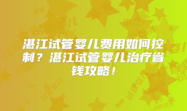 湛江试管婴儿费用如何控制？湛江试管婴儿治疗省钱攻略！