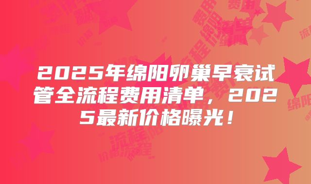 2025年绵阳卵巢早衰试管全流程费用清单,2025最新价格曝光!