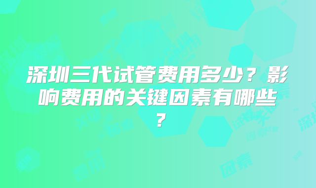 深圳三代试管费用多少？影响费用的关键因素有哪些？