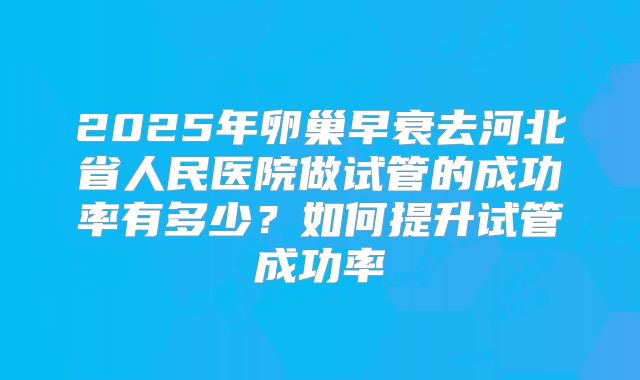 2025年卵巢早衰去河北省人民医院做试管的成功率有多少？如何提升试管成功率