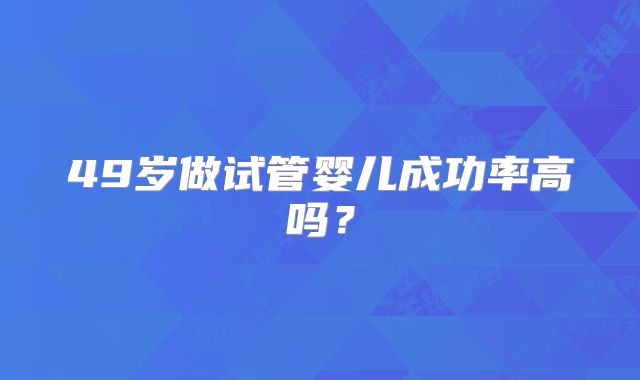 49岁做试管婴儿成功率高吗？